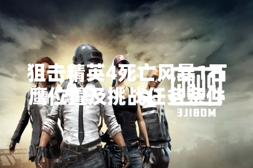 狙击精英4死亡风暴1石鹰位置及挑战任务条件引发玩家关注