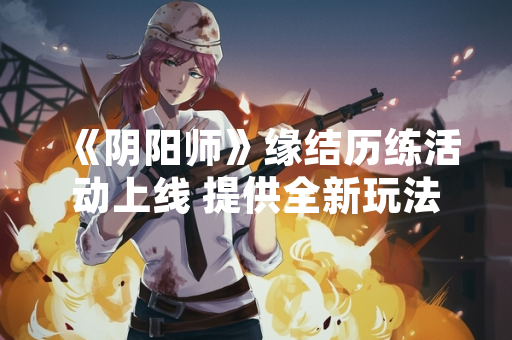 《阴阳师》缘结历练活动上线 提供全新玩法与资源获取途径
