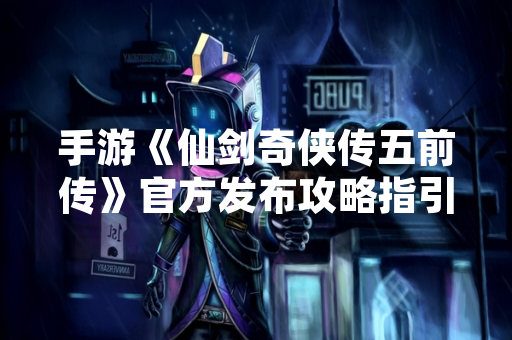 手游《仙剑奇侠传五前传》官方发布攻略指引更新公告