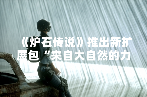 《炉石传说》推出新扩展包“来自大自然的力量” 新增135张卡牌与自然法术机制