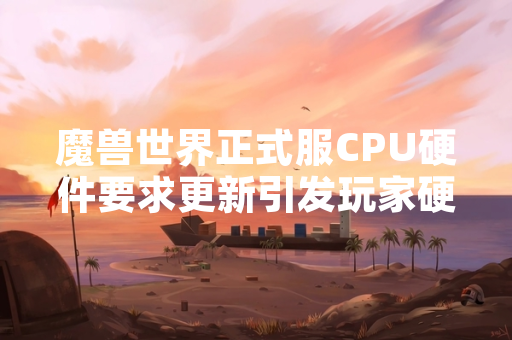 魔兽世界正式服CPU硬件要求更新引发玩家硬件适配讨论