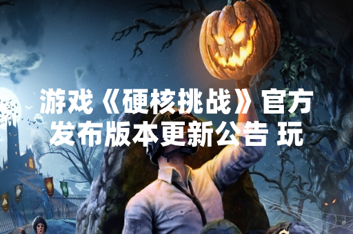 游戏《硬核挑战》官方发布版本更新公告 玩家社群热议关卡设计策略