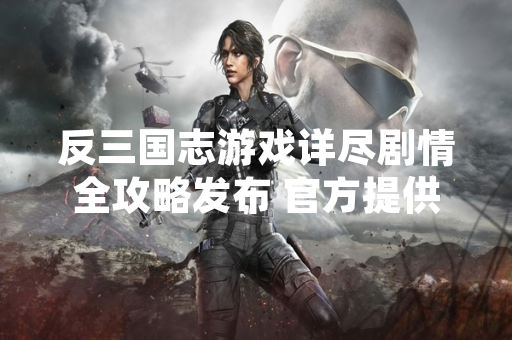 反三国志游戏详尽剧情全攻略发布 官方提供完整叙事框架与玩家指引