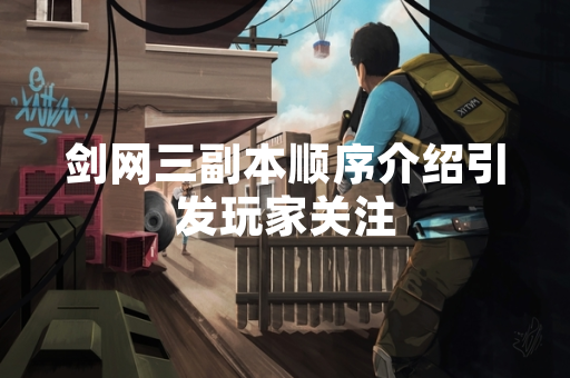 剑网三副本顺序介绍引发玩家关注