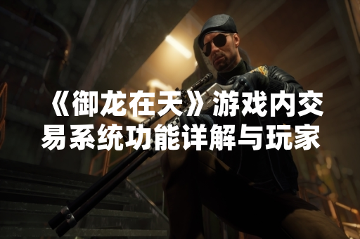《御龙在天》游戏内交易系统功能详解与玩家心得引发讨论