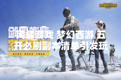 网易游戏 梦幻西游 五开必刷副本清单引发玩家关注