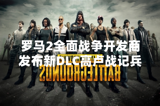 罗马2全面战争开发商发布新DLC高卢战记兵种平衡性调整公告