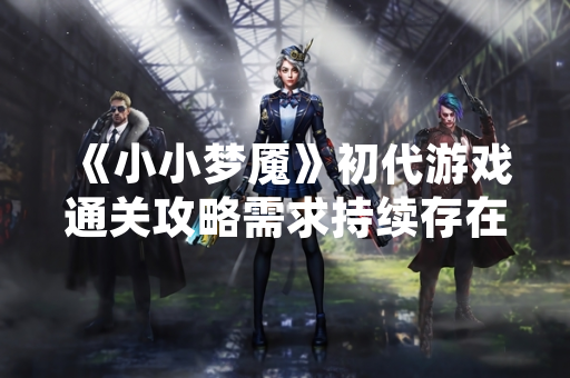 《小小梦魇》初代游戏通关攻略需求持续存在 游戏社区持续提供详细流程指引