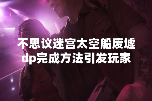 不思议迷宫太空船废墟dp完成方法引发玩家关注 官方发布详细通关指引