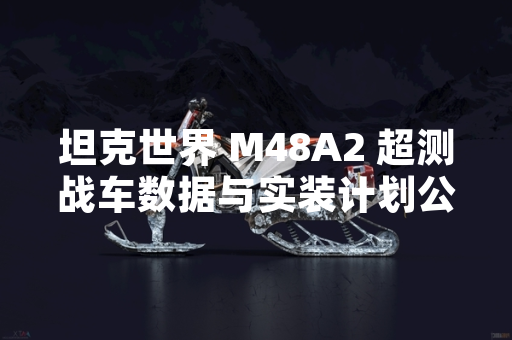 坦克世界 M48A2 超测战车数据与实装计划公布