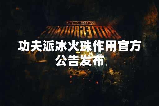 功夫派冰火珠作用官方公告发布