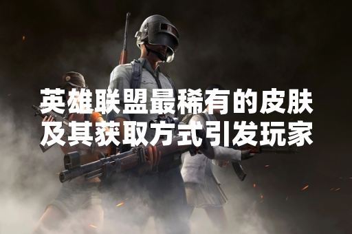 英雄联盟最稀有的皮肤及其获取方式引发玩家社区持续关注