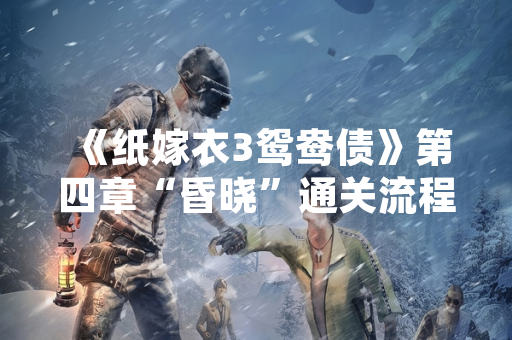 《纸嫁衣3鸳鸯债》第四章“昏晓”通关流程攻略引发玩家关注