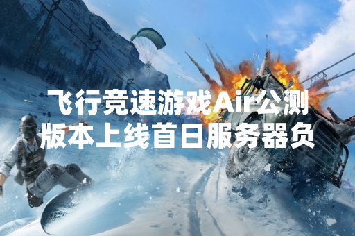 飞行竞速游戏Air公测版本上线首日服务器负载过高部分玩家登录异常