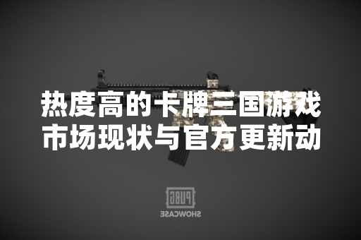 热度高的卡牌三国游戏市场现状与官方更新动态
