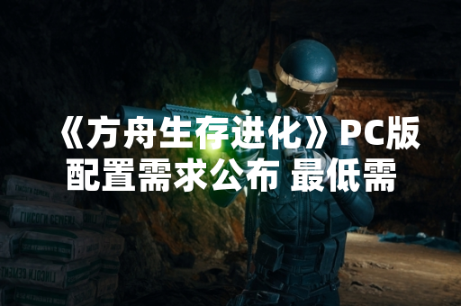 《方舟生存进化》PC版配置需求公布 最低需GTX 670显卡