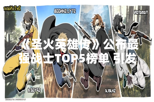 《圣火英雄传》公布最强战士TOP5榜单 引发玩家热议