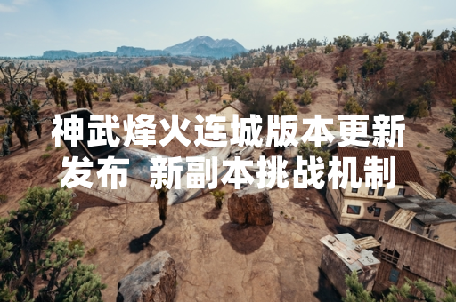 神武烽火连城版本更新发布  新副本挑战机制成为玩家关注焦点