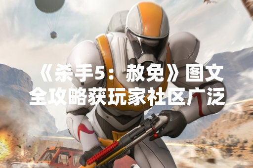 《杀手5：赦免》图文全攻略获玩家社区广泛参考与讨论