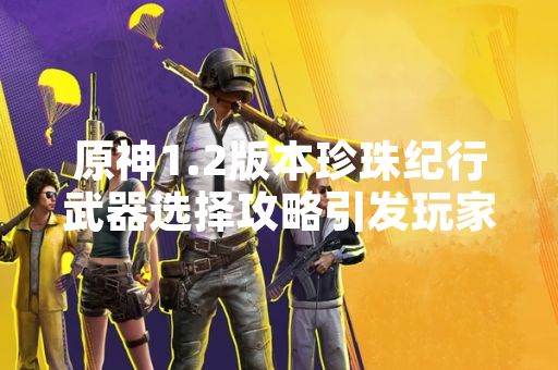 原神1.2版本珍珠纪行武器选择攻略引发玩家讨论 原神1.2版本珍珠纪行武器选择攻略引发玩家讨论