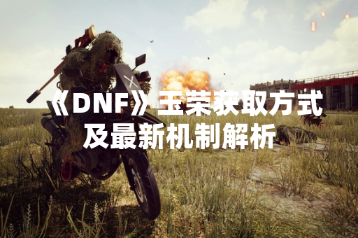 《DNF》玉荣获取方式及最新机制解析