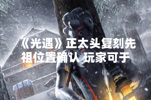 《光遇》正太头复刻先祖位置确认 玩家可于晨岛地图获取 《光遇》正太头复刻先祖位置确认 玩家可于晨岛地图获取