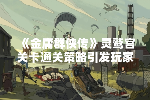 《金庸群侠传》灵鹫宫关卡通关策略引发玩家讨论