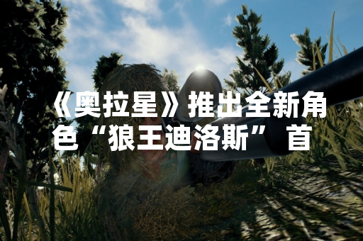 《奥拉星》推出全新角色“狼王迪洛斯” 首周玩家活跃度提升15%