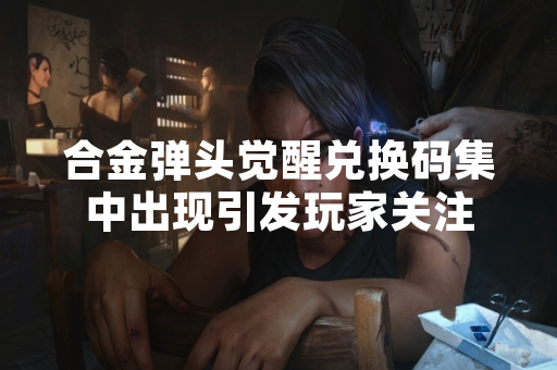 合金弹头觉醒兑换码集中出现引发玩家关注