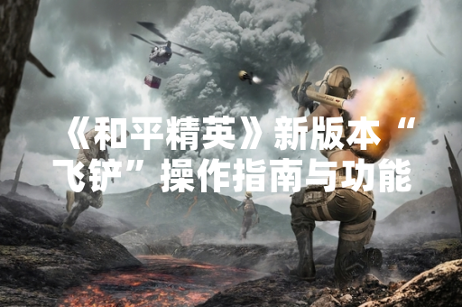 《和平精英》新版本“飞铲”操作指南与功能解析