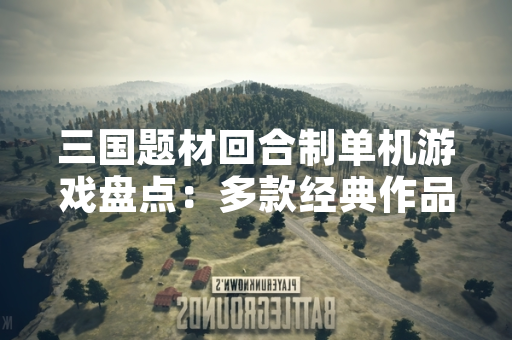 三国题材回合制单机游戏盘点：多款经典作品持续更新