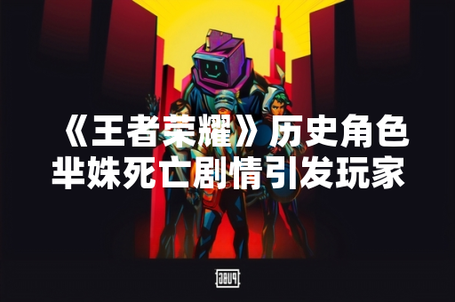 《王者荣耀》历史角色芈姝死亡剧情引发玩家讨论