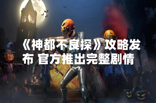 《神都不良探》攻略发布 官方推出完整剧情流程指引