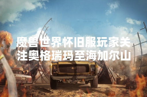 魔兽世界怀旧服玩家关注奥格瑞玛至海加尔山路线优化方案