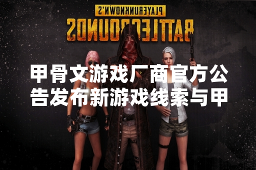 甲骨文游戏厂商官方公告发布新游戏线索与甲骨文发现相关