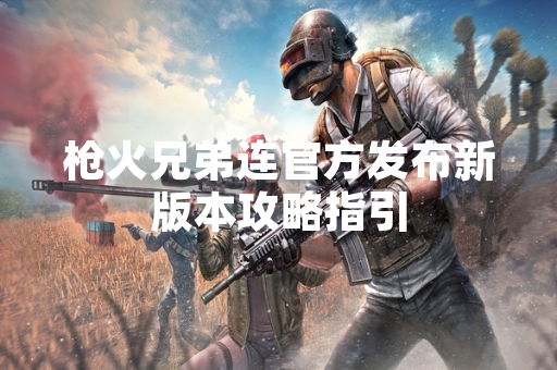 枪火兄弟连官方发布新版本攻略指引
