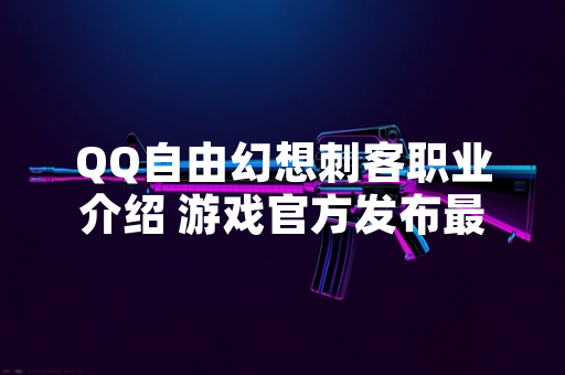 QQ自由幻想刺客职业介绍 游戏官方发布最新职业详情