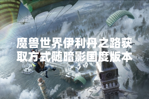 魔兽世界伊利丹之路获取方式随暗影国度版本更新调整