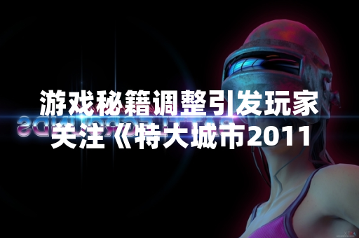 游戏秘籍调整引发玩家关注《特大城市2011》官方发布使用说明