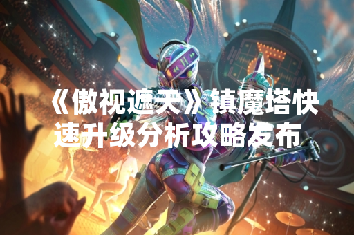 《傲视遮天》镇魔塔快速升级分析攻略发布