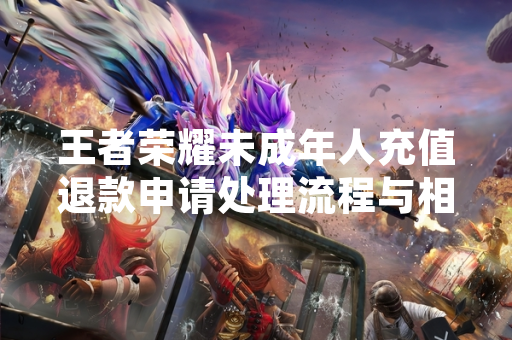 王者荣耀未成年人充值退款申请处理流程与相关背景