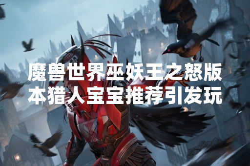 魔兽世界巫妖王之怒版本猎人宝宝推荐引发玩家讨论