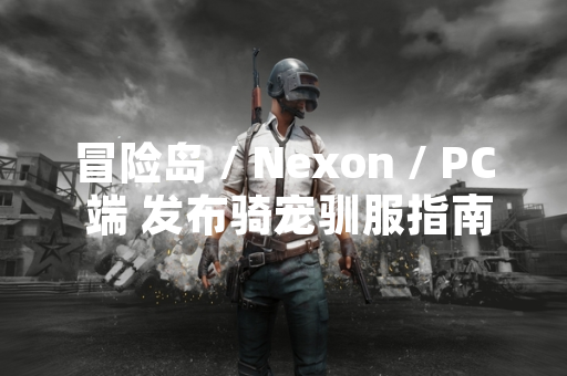 冒险岛 / Nexon / PC 端 发布骑宠驯服指南 新增 12 种可驯服生物