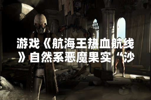游戏《航海王热血航线》自然系恶魔果实“沙沙果实”能力表现引发玩家讨论