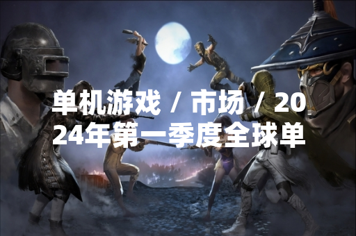 单机游戏 / 市场 / 2024年第一季度全球单机游戏排行榜发布