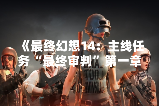 《最终幻想14：主线任务“最终审判”第一章上线，首日玩家在线峰值突破120万》