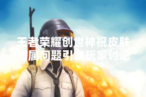 王者荣耀创世神祝皮肤归属问题引发玩家讨论
