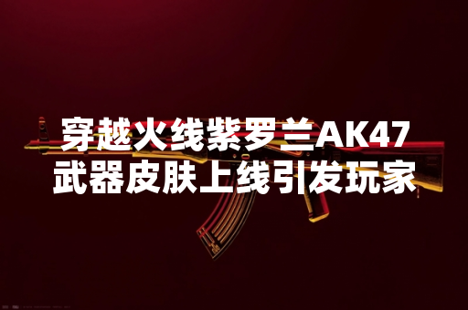 穿越火线紫罗兰AK47武器皮肤上线引发玩家关注
