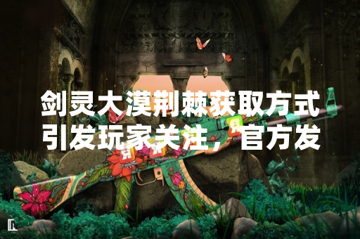 剑灵大漠荆棘获取方式引发玩家关注，官方发布详细指引并调整相关活动。