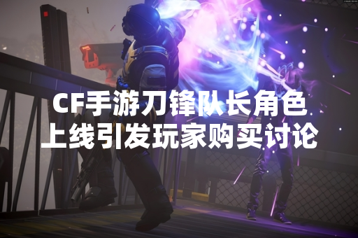 CF手游刀锋队长角色上线引发玩家购买讨论